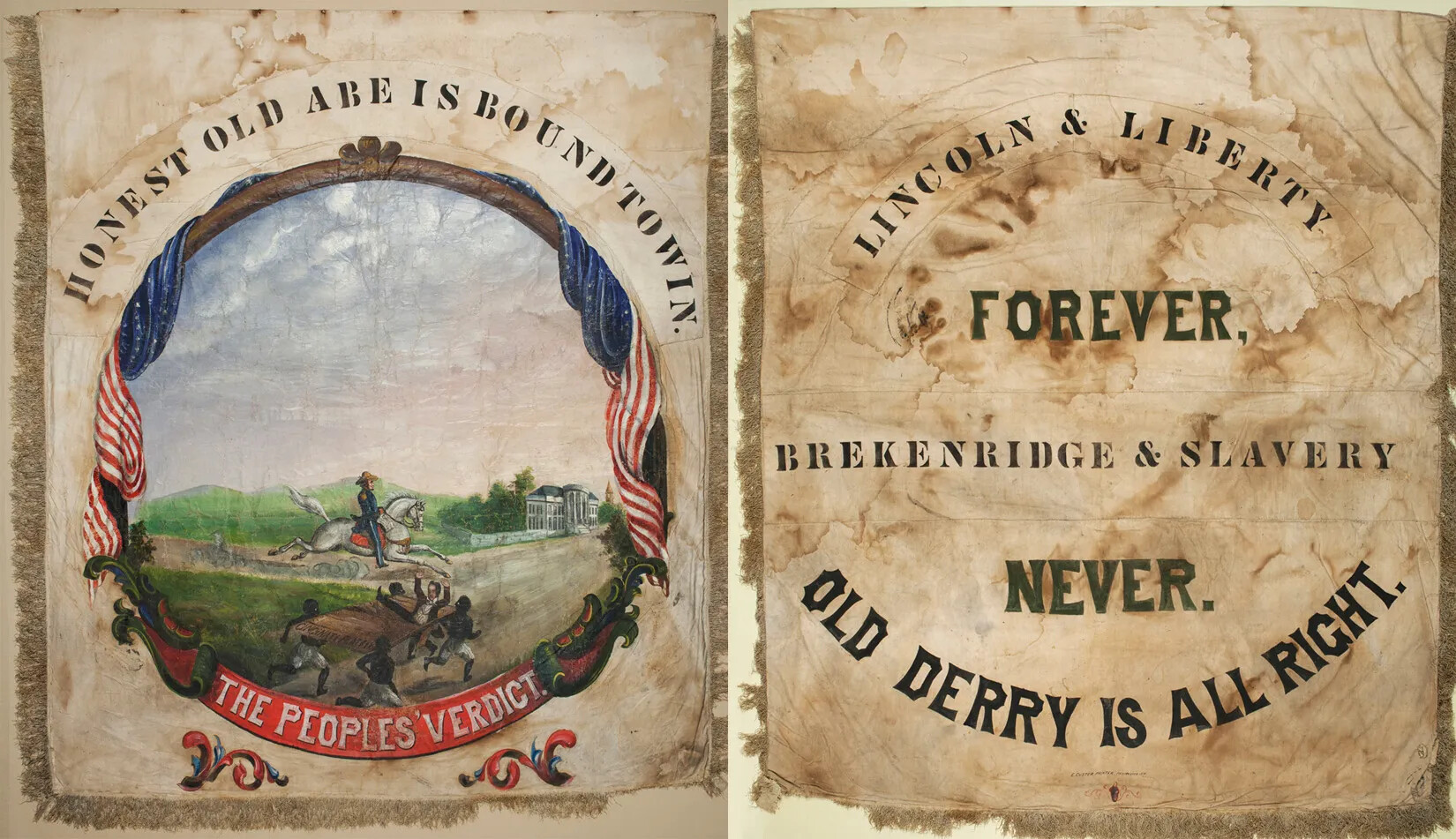 Two sides of a cloth banner. The banner on the left shows a white man riding a white horse down a dirt road, while four Black men carrying a white man on a raised board run after him. The road ends at a large white building with columns on the front of it. Beneath the image in white text on a red background are the words: "THE PEOPLE'S VERDICT." Above the image are the words: "HONEST OLD ABE IS BOUND TO WIN." The banner on the right shows the words "LINCOLN & LIBERTY/FOREVER./BREKENRIDGE & SLAVERY/NEVER. OLD DERRY IS ALL RIGHT." The words all curve in the shape of a circle. 